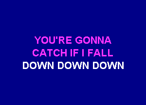 YOU'RE GONNA

CATCH IF I FALL
DOWN DOWN DOWN