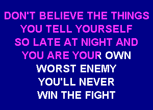 DON'T BELIEVE THE THINGS
YOU TELL YOURSELF
SO LATE AT NIGHT AND
YOU ARE YOUR OWN
WORST ENEMY
YOU'LL NEVER
WIN THE FIGHT