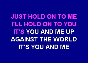 JUST HOLD ON TO ME
I'LL HOLD ON TO YOU
IT'S YOU AND ME UP

AGAINST THE WORLD

IT'S YOU AND ME