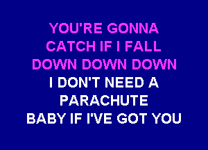 YOU'RE GONNA
CATCH IF I FALL
DOWN DOWN DOWN
I DON'T NEED A
PARACHUTE
BABY IF I'VE GOT YOU