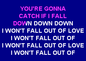 YOU'RE GONNA
CATCH IF I FALL
DOWN DOWN DOWN
I WON'T FALL OUT OF LOVE
I WON'T FALL OUT OF
I WON'T FALL OUT OF LOVE
I WON'T FALL OUT OF