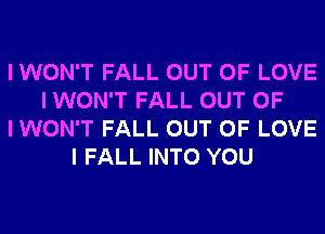 I WON'T FALL OUT OF LOVE
I WON'T FALL OUT OF
I WON'T FALL OUT OF LOVE
I FALL INTO YOU