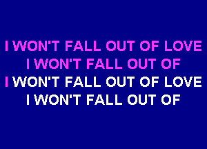 I WON'T FALL OUT OF LOVE
I WON'T FALL OUT OF

I WON'T FALL OUT OF LOVE
I WON'T FALL OUT OF