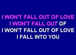 I WON'T FALL OUT OF LOVE
I WON'T FALL OUT OF
I WON'T FALL OUT OF LOVE
I FALL INTO YOU