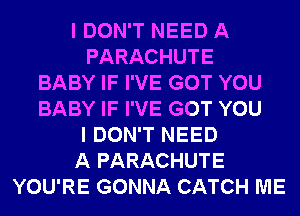 I DON'T NEED A
PARACHUTE
BABY IF I'VE GOT YOU
BABY IF I'VE GOT YOU
I DON'T NEED
A PARACHUTE
YOU'RE GONNA CATCH ME