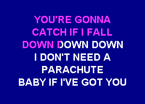 YOU'RE GONNA
CATCH IF I FALL
DOWN DOWN DOWN
I DON'T NEED A
PARACHUTE
BABY IF I'VE GOT YOU