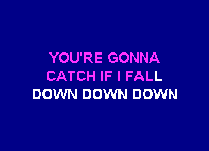 YOU'RE GONNA

CATCH IF I FALL
DOWN DOWN DOWN