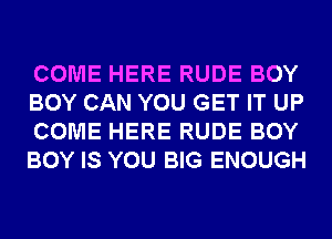 COME HERE RUDE BOY
BOY CAN YOU GET IT UP
COME HERE RUDE BOY
BOY IS YOU BIG ENOUGH