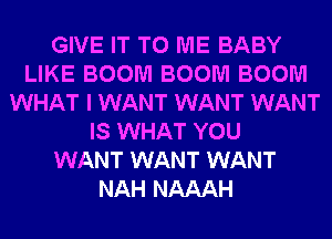 GIVE IT TO ME BABY
LIKE BOOM BOOM BOOM
WHAT I WANT WANT WANT
IS WHAT YOU
WANT WANT WANT
NAH NAAAH