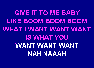 GIVE IT TO ME BABY
LIKE BOOM BOOM BOOM
WHAT I WANT WANT WANT
IS WHAT YOU
WANT WANT WANT
NAH NAAAH