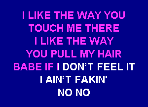 I LIKE THE WAY YOU
TOUCH ME THERE
I LIKE THE WAY
YOU PULL MY HAIR
BABE IF I DONW FEEL IT
IAIWT FAKIN'
N0 N0