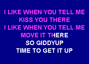 I LIKE WHEN YOU TELL ME
KISS YOU THERE
I LIKE WHEN YOU TELL ME
MOVE IT THERE
SO GIDDYUP
TIME TO GET IT UP