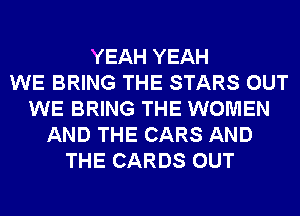 YEAH YEAH
WE BRING THE STARS OUT
WE BRING THE WOMEN
AND THE CARS AND
THE CARDS OUT