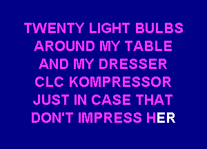 TWENTY LIGHT BULBS
AROUND MY TABLE
AND MY DRESSER
CLC KOMPRESSOR
JUST IN CASE THAT
DON'T IMPRESS HER
