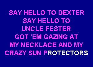 SAY HELLO T0 DEXTER
SAY HELLO T0
UNCLE FESTER

GOT 'EM GAZING AT

MY NECKLACE AND MY

CRAZY SUN PROTECTORS