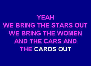 YEAH
WE BRING THE STARS OUT
WE BRING THE WOMEN
AND THE CARS AND
THE CARDS OUT