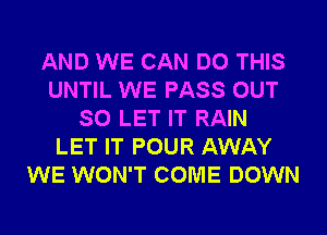 AND WE CAN DO THIS
UNTIL WE PASS OUT
SO LET IT RAIN
LET IT POUR AWAY
WE WON'T COME DOWN