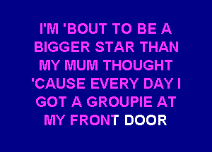 I'M 'BOUT TO BE A
BIGGER STAR THAN
MY MUM THOUGHT
'CAUSE EVERY DAY I
GOT A GROUPIE AT
MY FRONT DOOR