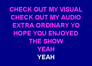 CHECK OUT MY VISUAL
CHECK OUT MY AUDIO
EXTRA ORDINARY Y0
HOPE YOU ENJOYED

THE SHOW
YEAH
YEAH