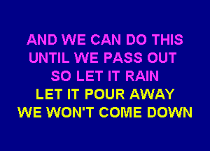 AND WE CAN DO THIS
UNTIL WE PASS OUT
SO LET IT RAIN
LET IT POUR AWAY
WE WON'T COME DOWN