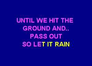 UNTIL WE HIT THE
GROUND AND..

PASS OUT
SO LET IT RAIN