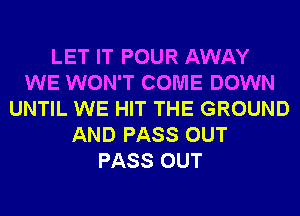 LET IT POUR AWAY
WE WON'T COME DOWN
UNTIL WE HIT THE GROUND
AND PASS OUT
PASS OUT