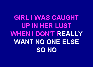 GIRL I WAS CAUGHT
UP IN HER LUST
WHEN I DON'T REALLY
WANT NO ONE ELSE
80 N0