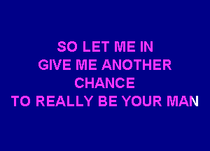 SO LET ME IN
GIVE ME ANOTHER

CHANCE
TO REALLY BE YOUR MAN