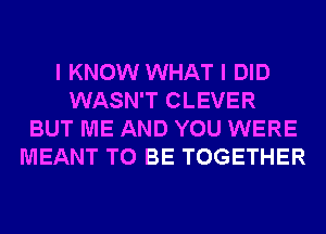 I KNOW WHAT I DID
WASN'T CLEVER
BUT ME AND YOU WERE
MEANT TO BE TOGETHER