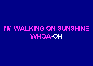 I'M WALKING 0N SUNSHINE

WHOA-OH