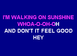 I'M WALKING ON SUNSHINE
WHOA-O-OH-OH

AND DON'T IT FEEL GOOD
HEY