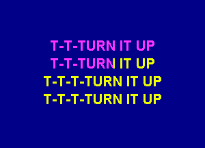 T-T-TURN IT UP
T-T-TURN IT UP

T-T-T-TURN IT UP
T-T-T-TURN IT UP