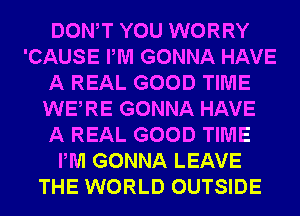 DONW YOU WORRY
'CAUSE PM GONNA HAVE
A REAL GOOD TIME
WERE GONNA HAVE
A REAL GOOD TIME
PM GONNA LEAVE
THE WORLD OUTSIDE