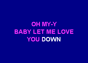 OH MY-Y

BABY LET ME LOVE
YOU DOWN