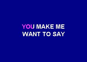 YOU MAKE ME

WANT TO SAY