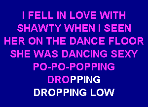 I FELL IN LOVE WITH
SHAWTY WHEN I SEEN
HER ON THE DANCE FLOOR
SHE WAS DANCING SEXY
PO-PO-POPPING
DROPPING
DROPPING LOW