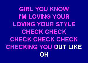 GIRL YOU KNOW
I'M LOVING YOUR
LOVING YOUR STYLE
CHECK CHECK
CHECK CHECK CHECK
CHECKING YOU OUT LIKE
0H