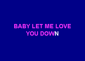 BABY LET ME LOVE

YOU DOWN