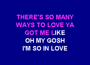 THERE'S SO MANY
WAYS TO LOVE YA

GOT ME LIKE
OH MY GOSH
I'M SO IN LOVE