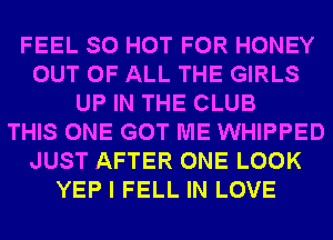 FEEL SO HOT FOR HONEY
OUT OF ALL THE GIRLS
UP IN THE CLUB
THIS ONE GOT ME WHIPPED
JUST AFTER ONE LOOK
YEP I FELL IN LOVE