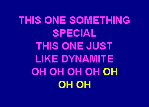 THIS ONE SOMETHING
SPECIAL
THIS ONE JUST

LIKE DYNAMITE
OH OH OH OH OH
OH OH