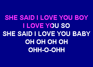 SHE SAID I LOVE YOU BOY
I LOVE YOU SO
SHE SAID I LOVE YOU BABY
0H 0H 0H 0H
OHH-O-OHH