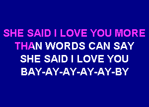 SHE SAID I LOVE YOU MORE
THAN WORDS CAN SAY
SHE SAID I LOVE YOU
BAY-AY-AY-AY-AY-BY