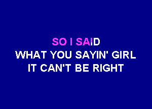 SO I SAID

WHAT YOU SAYIN' GIRL
IT CAN'T BE RIGHT