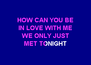 HOW CAN YOU BE
IN LOVE WITH ME

WE ONLY JUST
MET TONIGHT