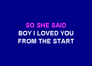 SO SHE SAID

BOY I LOVED YOU
FROM THE START