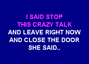 I SAID STOP
THIS CRAZY TALK
AND LEAVE RIGHT NOW
AND CLOSE THE DOOR
SHE SAID..