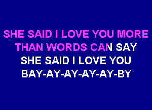 SHE SAID I LOVE YOU MORE
THAN WORDS CAN SAY
SHE SAID I LOVE YOU
BAY-AY-AY-AY-AY-BY