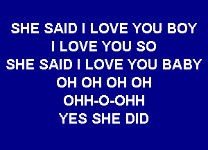 SHE SAID I LOVE YOU BOY
I LOVE YOU SO
SHE SAID I LOVE YOU BABY
0H 0H 0H 0H
OHH-O-OHH
YES SHE DID