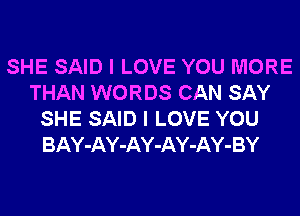 SHE SAID I LOVE YOU MORE
THAN WORDS CAN SAY
SHE SAID I LOVE YOU
BAY-AY-AY-AY-AY-BY